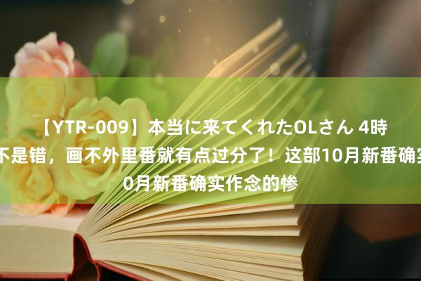 【YTR-009】本当に来てくれたOLさん 4時間 画得崩不是错，画不外里番就有点过分了！这部10月新番确实作念的惨