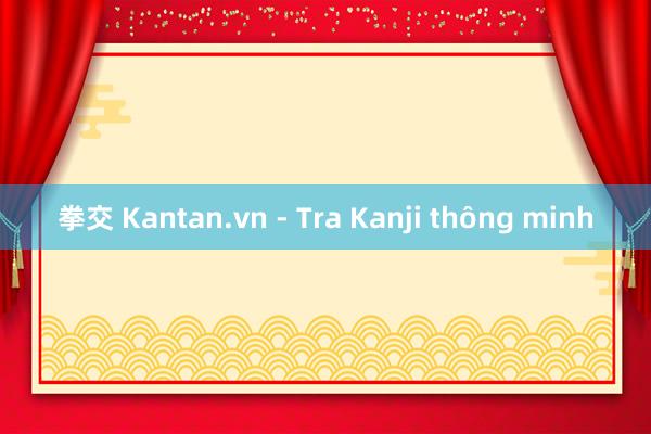 拳交 Kantan.vn - Tra Kanji thông minh