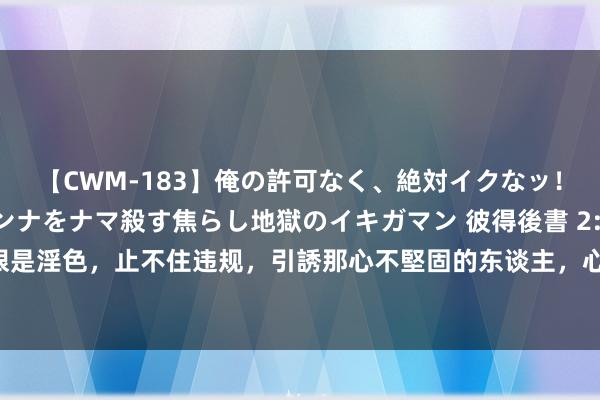 【CWM-183】俺の許可なく、絶対イクなッ！！！！！ 2 早漏オンナをナマ殺す焦らし地獄のイキガマン 彼得後書 2:14 他們滿眼是淫色，止不住违规，引誘那心不堅固的东谈主，心中習慣了貪婪，恰是被咒詛的種類。