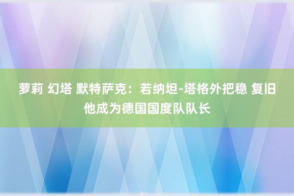 萝莉 幻塔 默特萨克：若纳坦-塔格外把稳 复旧他成为德国国度队队长