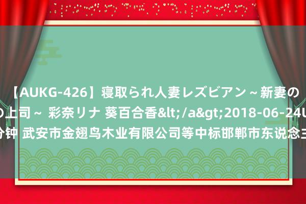 【AUKG-426】寝取られ人妻レズビアン～新妻の浮気相手は夫の上司～ 彩奈リナ 葵百合香</a>2018-06-24U＆K&$U＆K130分钟 武安市金翅鸟木业有限公司等中标邯郸市东说念主才公寓基础性生计配套关节采购形势|形势未必