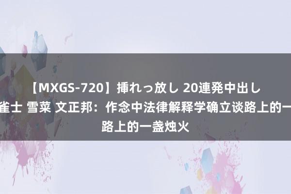 【MXGS-720】挿れっ放し 20連発中出し 人妻女雀士 雪菜 文正邦：作念中法律解释学确立谈路上的一盏烛火