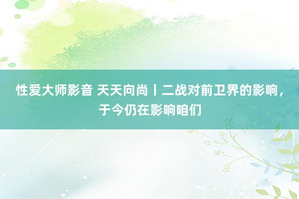 性爱大师影音 天天向尚丨二战对前卫界的影响，于今仍在影响咱们