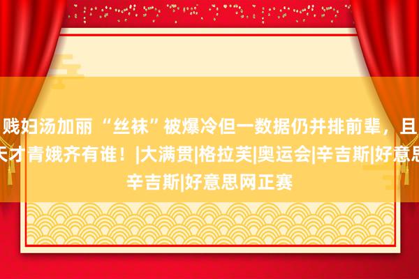 贱妇汤加丽 “丝袜”被爆冷但一数据仍并排前辈，且看网坛天才青娥齐有谁！|大满贯|格拉芙|奥运会|辛吉斯|好意思网正赛