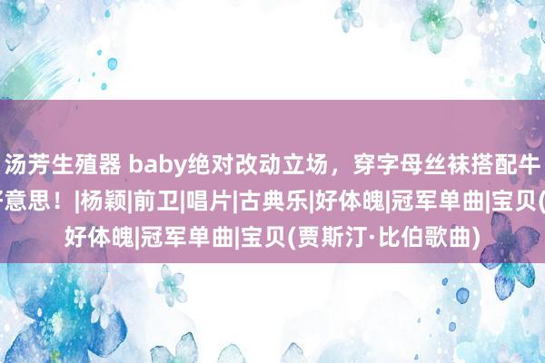 汤芳生殖器 baby绝对改动立场，穿字母丝袜搭配牛仔短裤尽显知性好意思！|杨颖|前卫|唱片|古典乐|好体魄|冠军单曲|宝贝(贾斯汀·比伯歌曲)