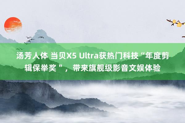 汤芳人体 当贝X5 Ultra获热门科技“年度剪辑保举奖＂，带来旗舰级影音文娱体验