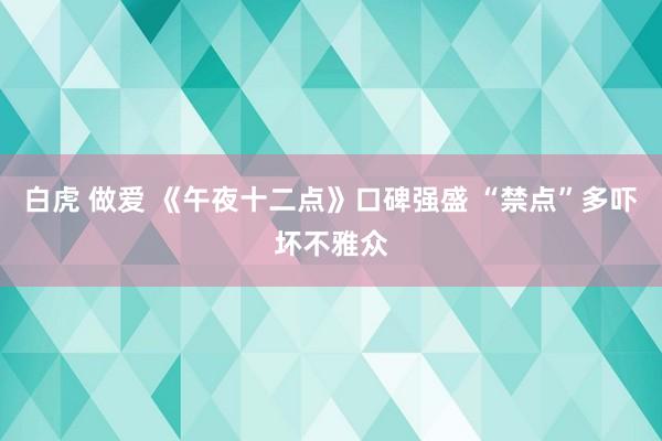 白虎 做爱 《午夜十二点》口碑强盛 “禁点”多吓坏不雅众