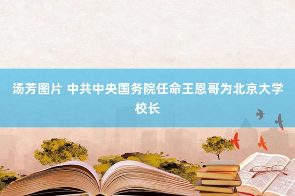 汤芳图片 中共中央国务院任命王恩哥为北京大学校长