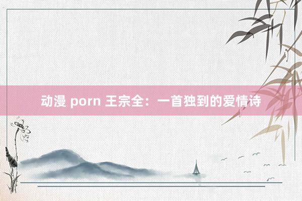 动漫 porn 王宗全：一首独到的爱情诗