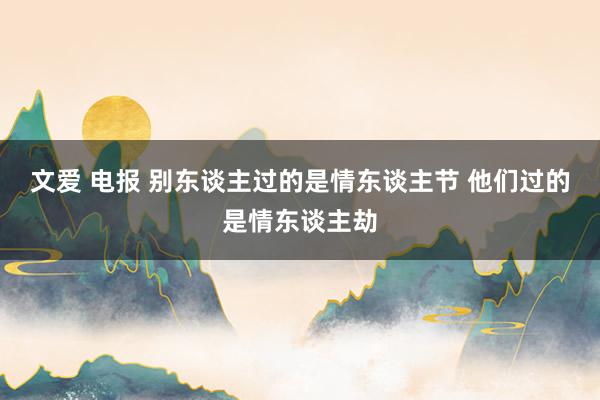 文爱 电报 别东谈主过的是情东谈主节 他们过的是情东谈主劫