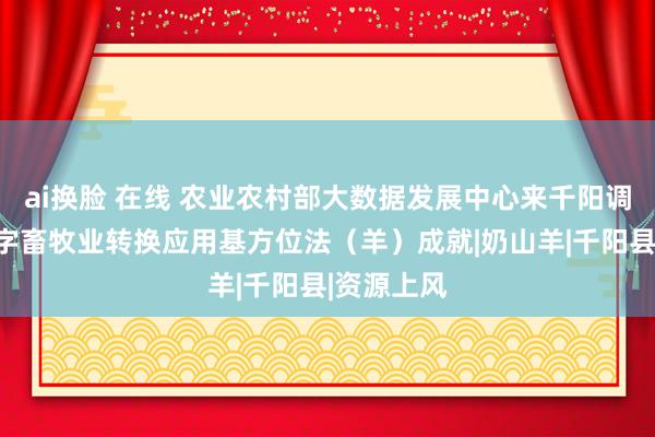 ai换脸 在线 农业农村部大数据发展中心来千阳调研国度数字畜牧业转换应用基方位法（羊）成就|奶山羊|千阳县|资源上风