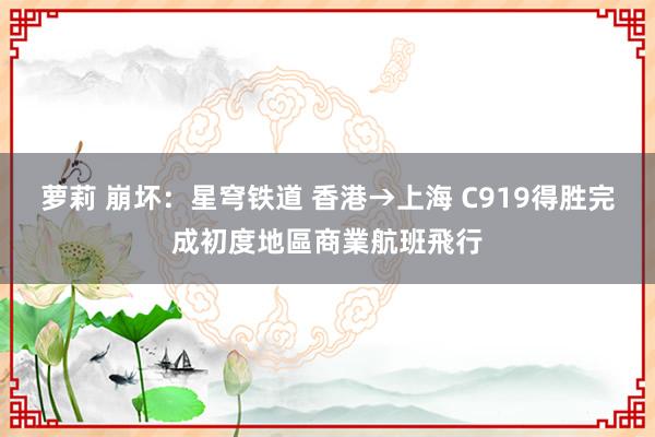 萝莉 崩坏：星穹铁道 香港→上海 C919得胜完成初度地區商業航班飛行