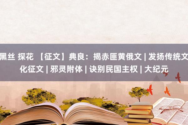 黑丝 探花 【征文】典良：揭赤匪黄俄文 | 发扬传统文化征文 | 邪灵附体 | 诀别民国主权 | 大纪元