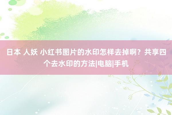 日本 人妖 小红书图片的水印怎样去掉啊？共享四个去水印的方法|电脑|手机