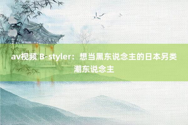 av视频 B-styler：想当黑东说念主的日本另类潮东说念主