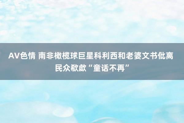 AV色情 南非橄榄球巨星科利西和老婆文书仳离 民众欷歔“童话不再”