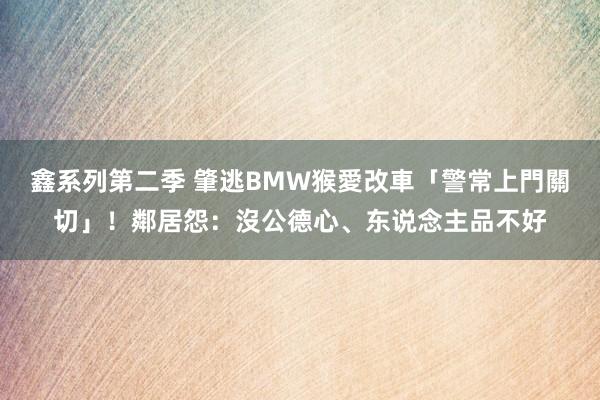 鑫系列第二季 肇逃BMW猴愛改車「警常上門關切」！鄰居怨：沒公德心、东说念主品不好