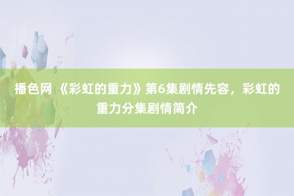 播色网 《彩虹的重力》第6集剧情先容，彩虹的重力分集剧情简介