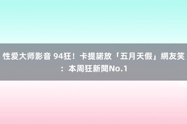 性爱大师影音 94狂！卡提諾放「五月天假」　網友笑：本周狂新聞No.1