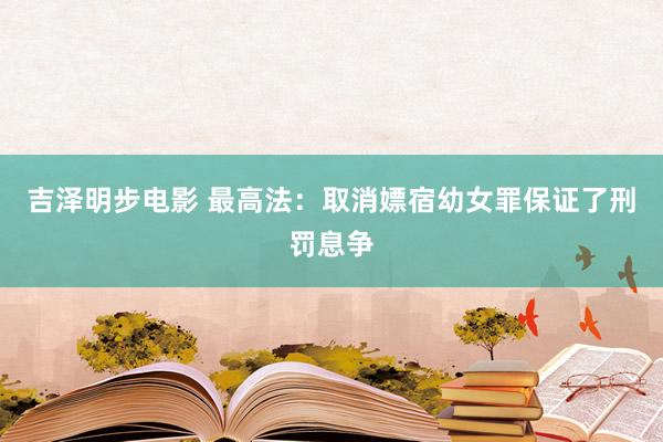 吉泽明步电影 最高法：取消嫖宿幼女罪保证了刑罚息争