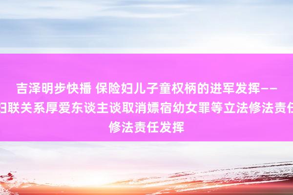 吉泽明步快播 保险妇儿子童权柄的进军发挥——寰宇妇联关系厚爱东谈主谈取消嫖宿幼女罪等立法修法责任发挥