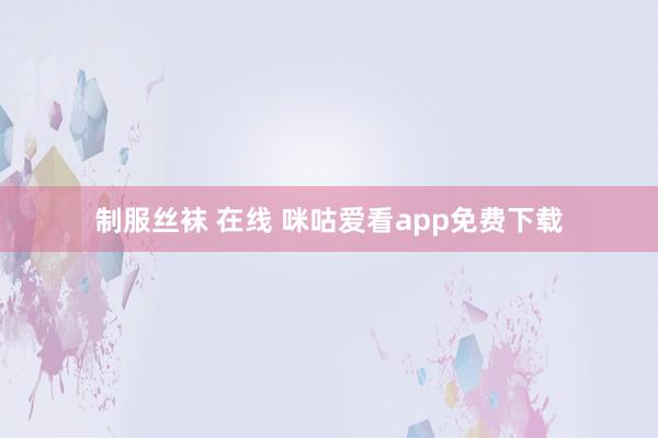 制服丝袜 在线 咪咕爱看app免费下载